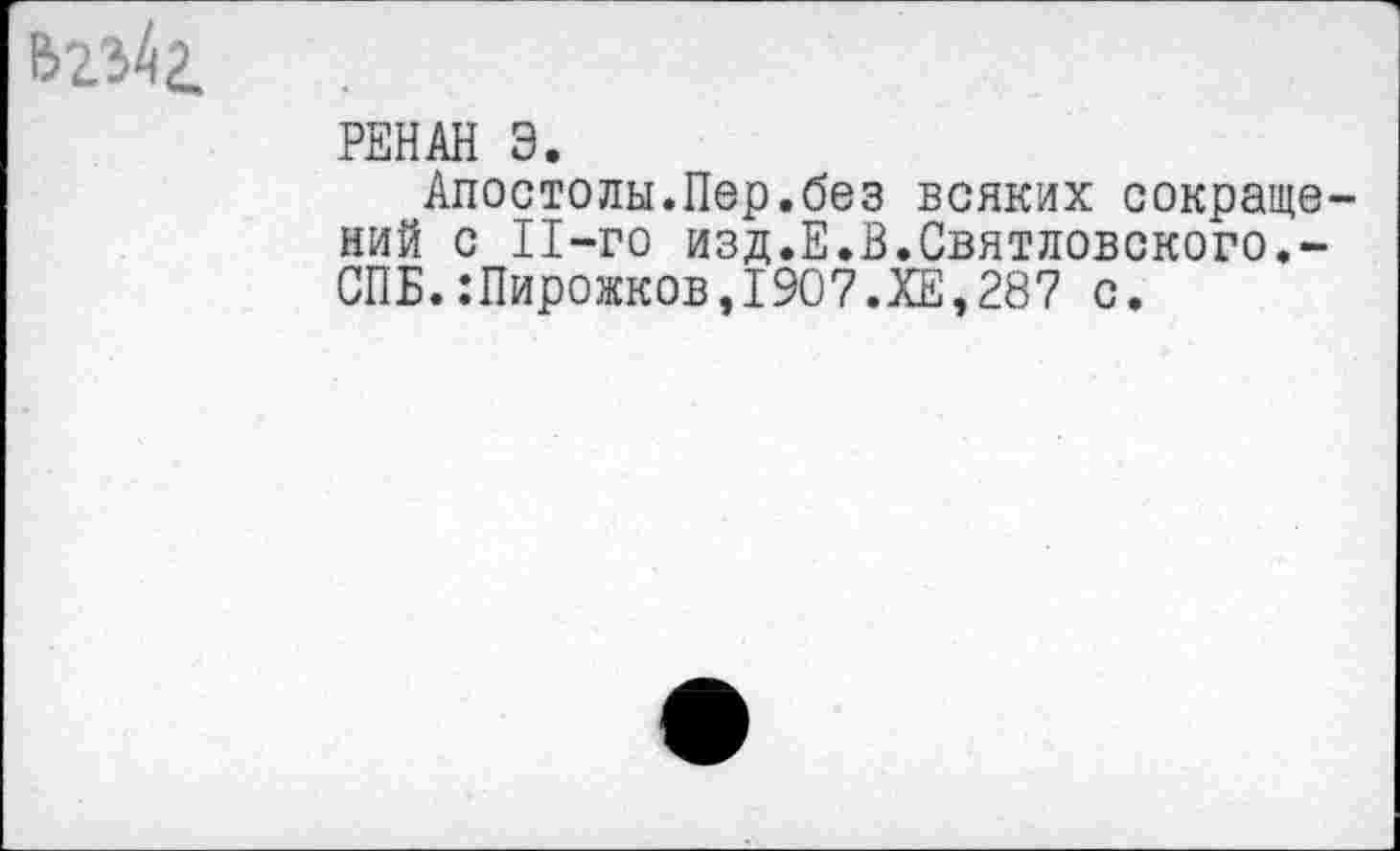 ﻿&гз4г.
РЕНАН 3.
Апостолы.Пер.без всяких сокращений с 11-го изд.Е.В.Святловского.-СПБ.:Пирожков,1907.ХЕ,28? с.